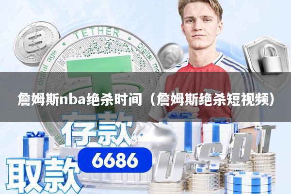 詹姆斯nba绝杀时间（詹姆斯绝杀短视频）