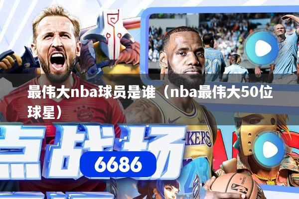 最伟大nba球员是谁（nba最伟大50位球星）