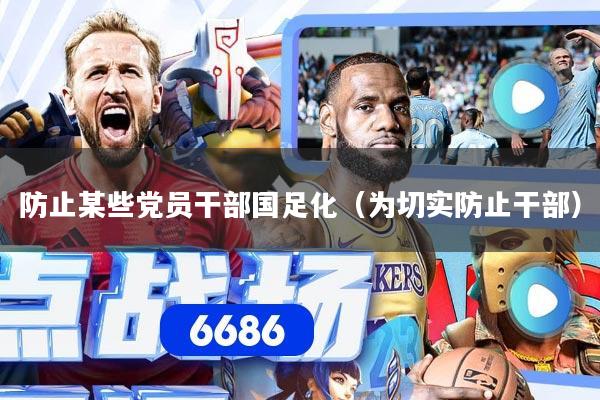 防止某些党员干部国足化（为切实防止干部）