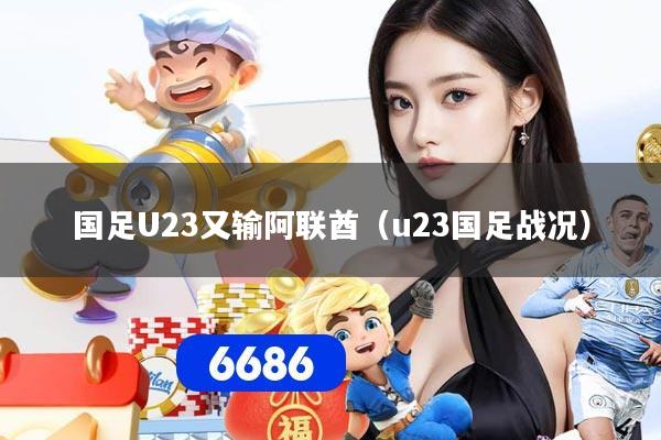 国足U23又输阿联酋（u23国足战况）