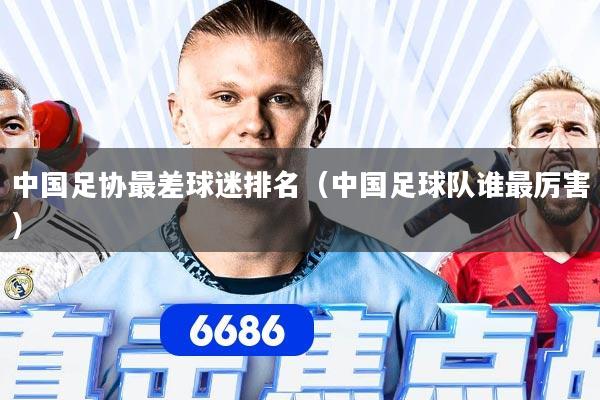 中国足协最差球迷排名（中国足球队谁最厉害）