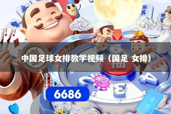 中国足球女排教学视频(国足 女排)