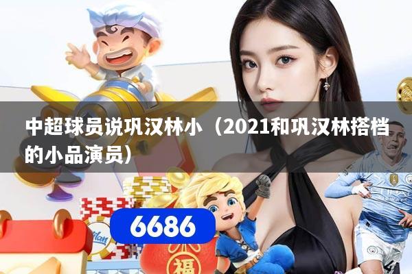 中超球员说巩汉林小（2021和巩汉林搭档的小品演员）