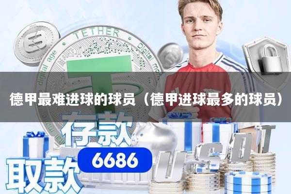 德甲最难进球的球员（德甲进球最多的球员）