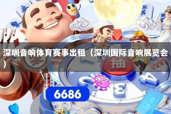 深圳音响体育赛事出租（深圳国际音响展览会）