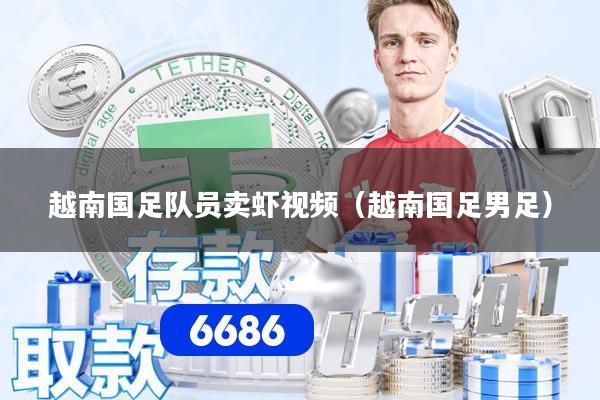 越南国足队员卖虾视频（越南国足男足）