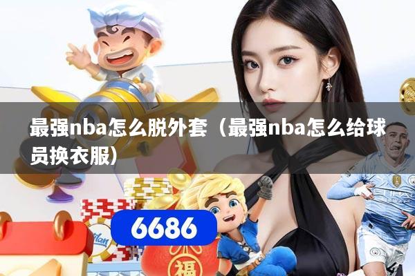 最强nba怎么脱外套(最强nba怎么给球员换衣服)