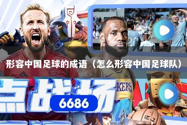 形容中国足球的成语（怎么形容中国足球队）
