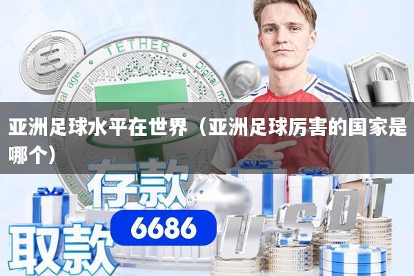 亚洲足球水平在世界（亚洲足球厉害的国家是哪个）