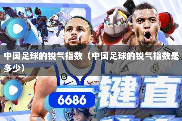 中国足球的锐气指数（中国足球的锐气指数是多少）