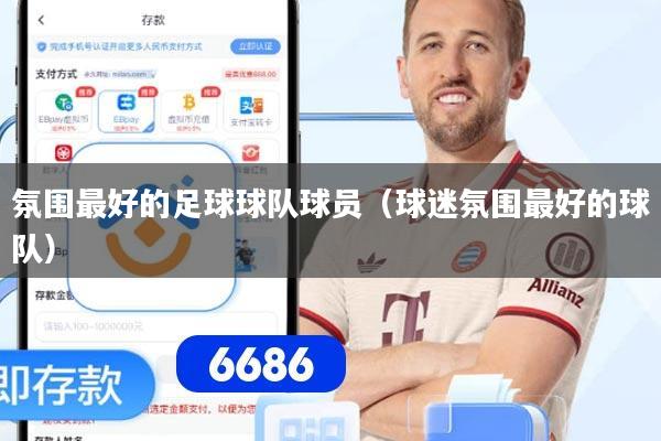 详细阅读:氛围最好的足球球队球员(球迷氛围最好的球队) 氛围最好的足球球队球员(球迷氛围最好的球队)