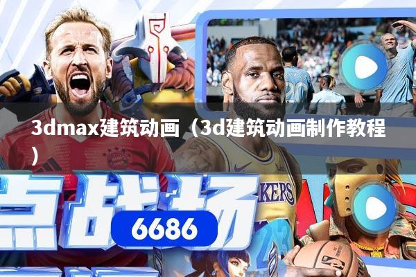 详细阅读:3dmax建筑动画(3d建筑动画制作教程) 3dmax建筑动画(3d建筑动画制作教程)