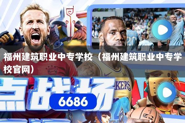 福州建筑职业中专学校(福州建筑职业中专学校官网)