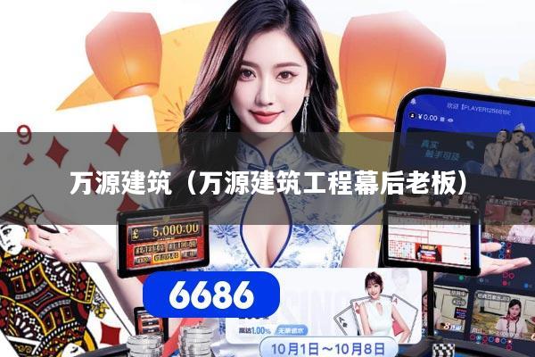 万源建筑(万源建筑工程幕后老板)