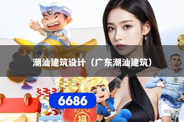 潮汕建筑设计(广东潮汕建筑)