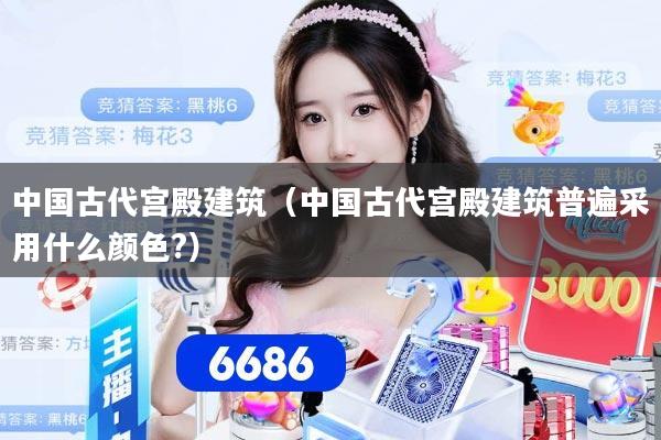 中国古代宫殿建筑(中国古代宫殿建筑普遍采用什么颜色?)