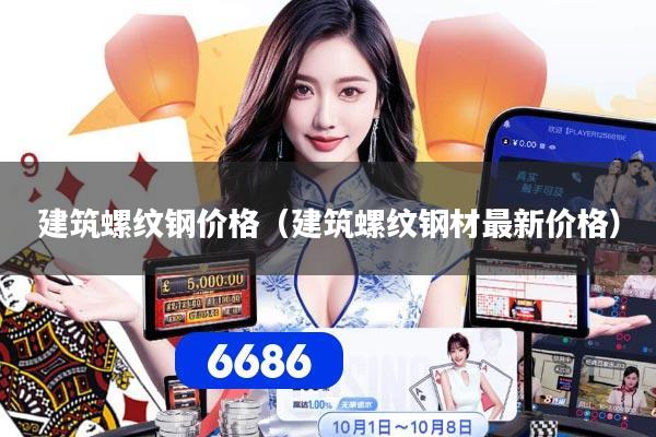 建筑螺纹钢价格(建筑螺纹钢材最新价格)