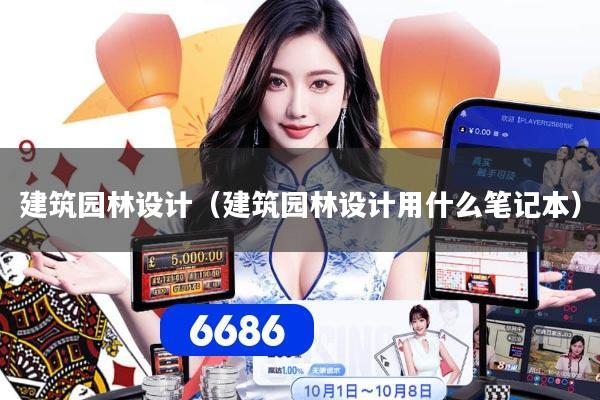 建筑园林设计(建筑园林设计用什么笔记本)