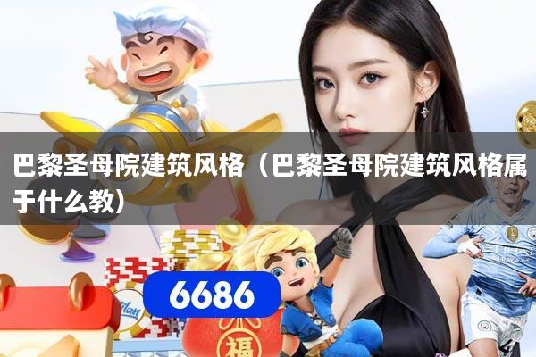 巴黎圣母院建筑风格(巴黎圣母院建筑风格属于什么教)