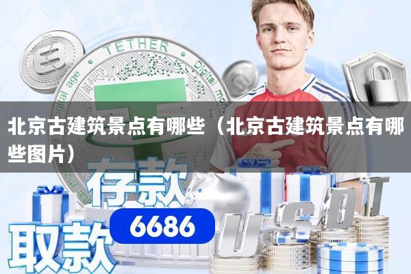 北京古建筑景点有哪些(北京古建筑景点有哪些图片)