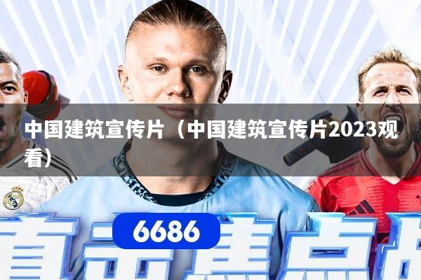 中国建筑宣传片（中国建筑宣传片2023观看）