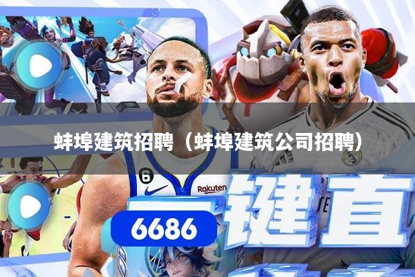 蚌埠建筑招聘（蚌埠建筑公司招聘）