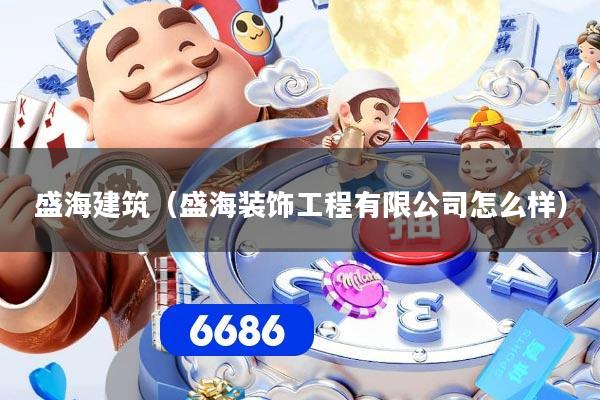 盛海建筑(盛海装饰工程有限公司怎么样)