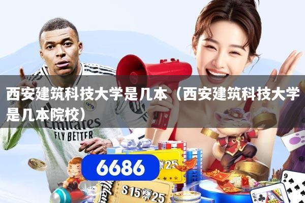 西安建筑科技大学是几本(西安建筑科技大学是几本院校)
