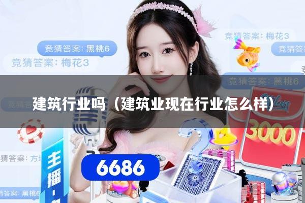 建筑行业吗（建筑业现在行业怎么样）