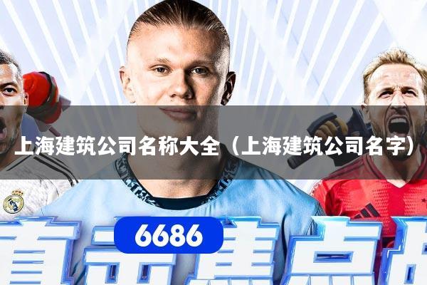 上海建筑公司名称大全（上海建筑公司名字）