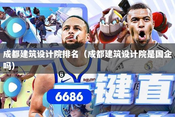 成都建筑设计院排名(成都建筑设计院是国企吗)
