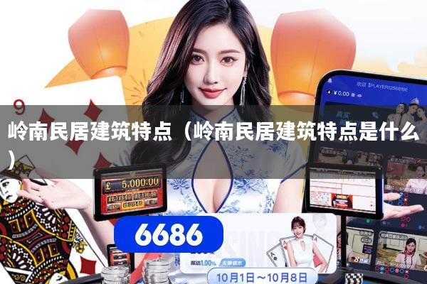 岭南民居建筑特点(岭南民居建筑特点是什么)