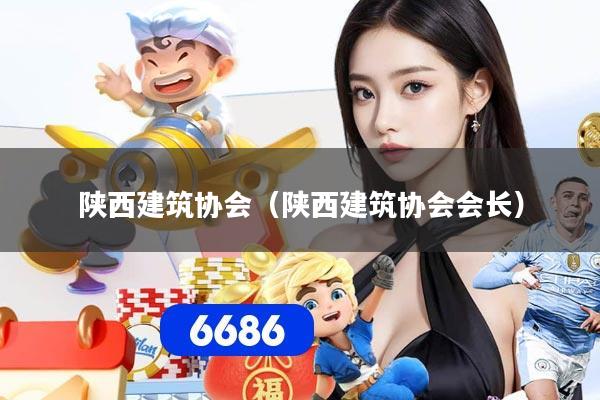 陕西建筑协会（陕西建筑协会会长）
