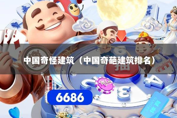 中国奇怪建筑（中国奇葩建筑排名）