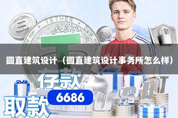 圆直建筑设计（圆直建筑设计事务所怎么样）