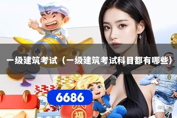 一级建筑考试（一级建筑考试科目都有哪些）